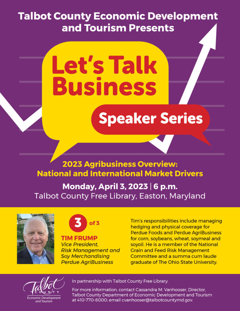 On Monday, April 3 at the Easton branch of the Talbot County Free Library, Agribusiness Vice President of Risk Management and Soy Merchandising Tim Frump will present a 2023 Agribusiness Overview, including national and international market drivers. The 6 p.m. presentation wraps up the “Let’s Talk Business” speaker series, hosted by the Talbot County Economic Development & Tourism office in partnership with the Talbot County Free Library, with more at www.talbotworks.org. 